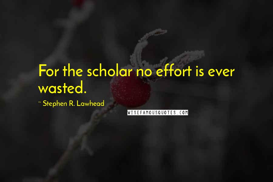 Stephen R. Lawhead Quotes: For the scholar no effort is ever wasted.