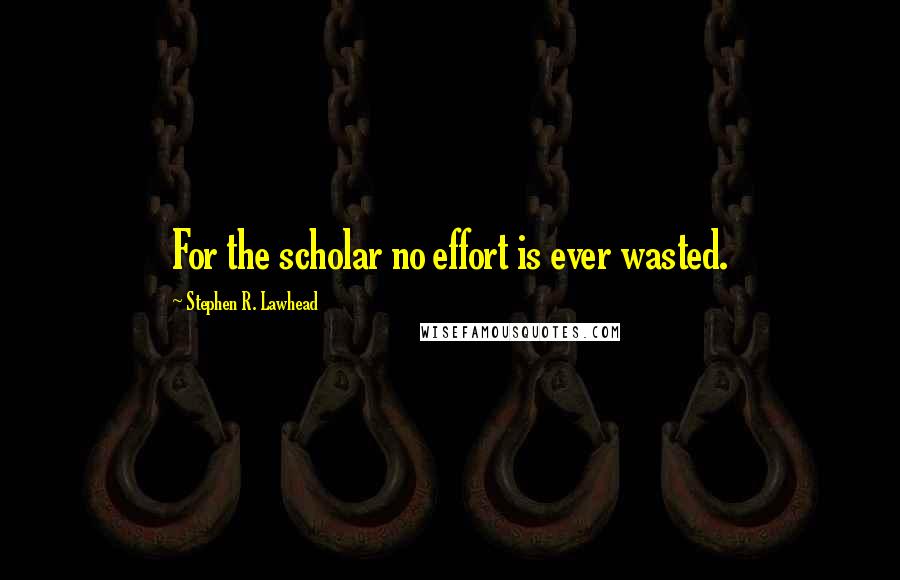 Stephen R. Lawhead Quotes: For the scholar no effort is ever wasted.