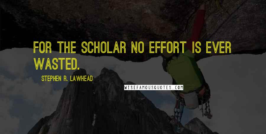 Stephen R. Lawhead Quotes: For the scholar no effort is ever wasted.