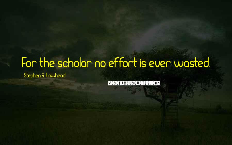 Stephen R. Lawhead Quotes: For the scholar no effort is ever wasted.