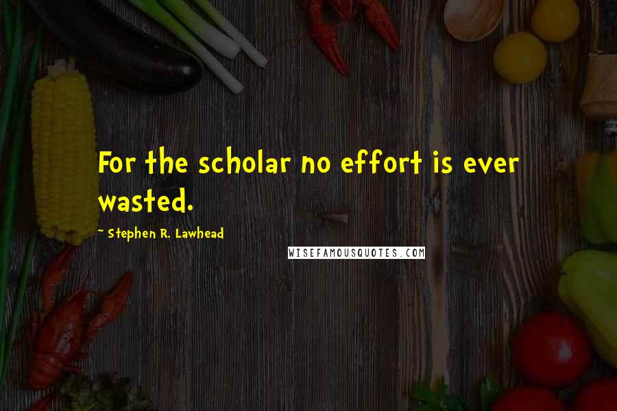 Stephen R. Lawhead Quotes: For the scholar no effort is ever wasted.