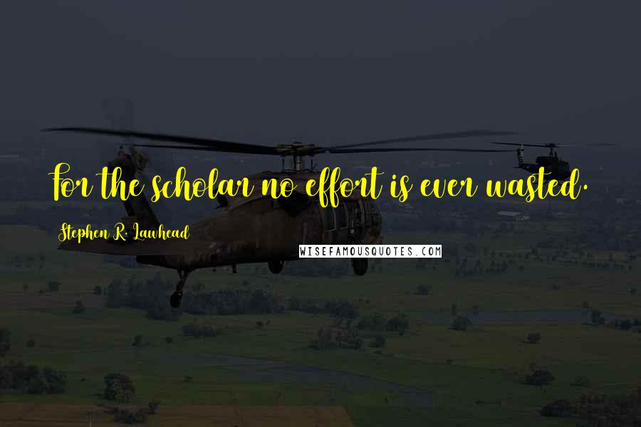 Stephen R. Lawhead Quotes: For the scholar no effort is ever wasted.