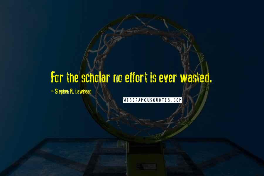 Stephen R. Lawhead Quotes: For the scholar no effort is ever wasted.