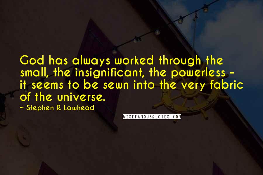 Stephen R. Lawhead Quotes: God has always worked through the small, the insignificant, the powerless - it seems to be sewn into the very fabric of the universe.