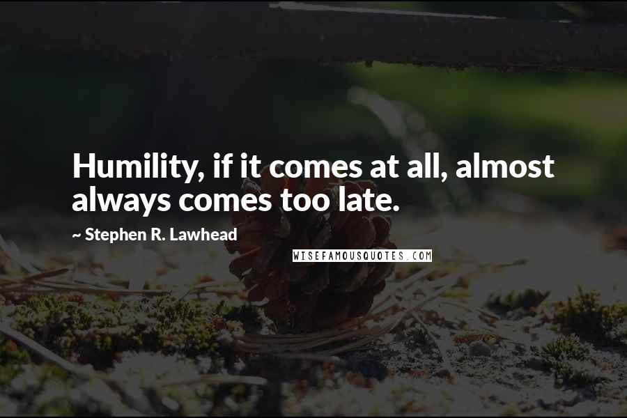 Stephen R. Lawhead Quotes: Humility, if it comes at all, almost always comes too late.