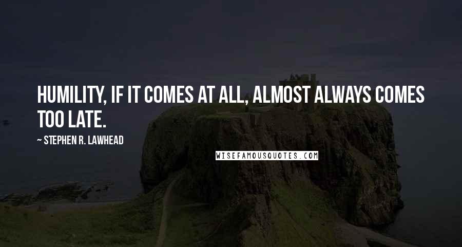 Stephen R. Lawhead Quotes: Humility, if it comes at all, almost always comes too late.