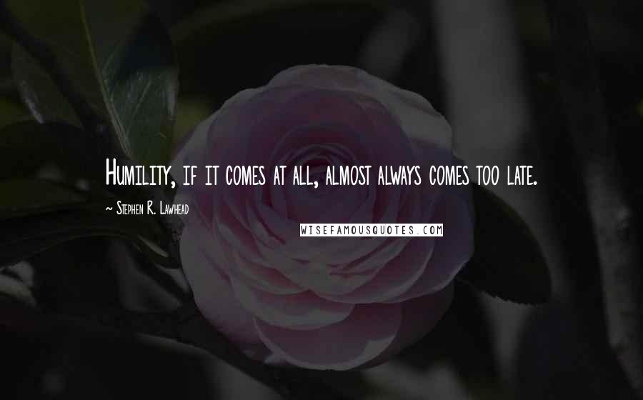 Stephen R. Lawhead Quotes: Humility, if it comes at all, almost always comes too late.
