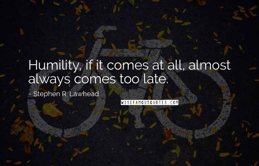 Stephen R. Lawhead Quotes: Humility, if it comes at all, almost always comes too late.
