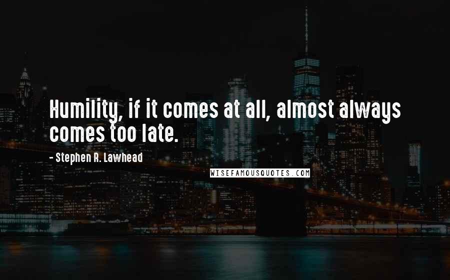 Stephen R. Lawhead Quotes: Humility, if it comes at all, almost always comes too late.