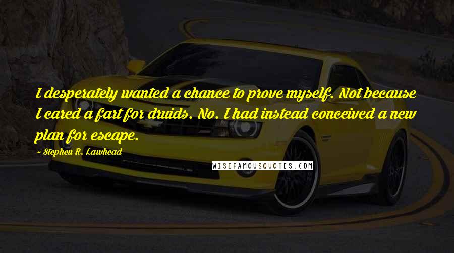 Stephen R. Lawhead Quotes: I desperately wanted a chance to prove myself. Not because I cared a fart for druids. No. I had instead conceived a new plan for escape.