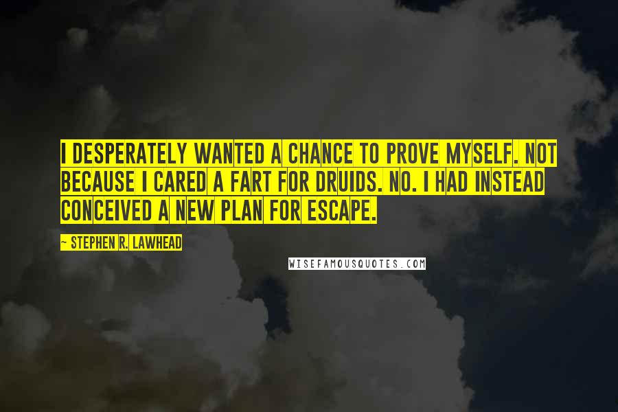 Stephen R. Lawhead Quotes: I desperately wanted a chance to prove myself. Not because I cared a fart for druids. No. I had instead conceived a new plan for escape.