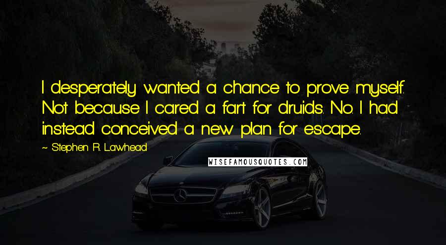 Stephen R. Lawhead Quotes: I desperately wanted a chance to prove myself. Not because I cared a fart for druids. No. I had instead conceived a new plan for escape.