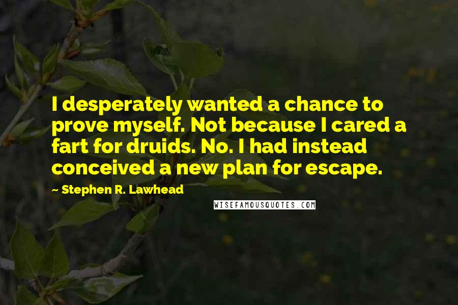 Stephen R. Lawhead Quotes: I desperately wanted a chance to prove myself. Not because I cared a fart for druids. No. I had instead conceived a new plan for escape.