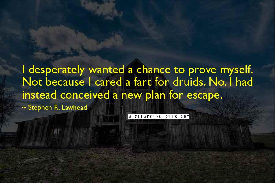 Stephen R. Lawhead Quotes: I desperately wanted a chance to prove myself. Not because I cared a fart for druids. No. I had instead conceived a new plan for escape.
