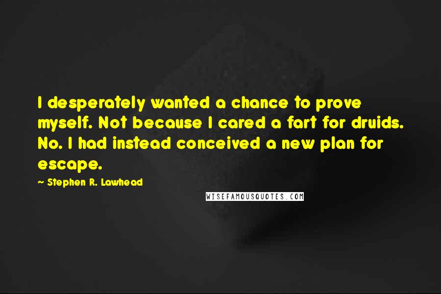 Stephen R. Lawhead Quotes: I desperately wanted a chance to prove myself. Not because I cared a fart for druids. No. I had instead conceived a new plan for escape.