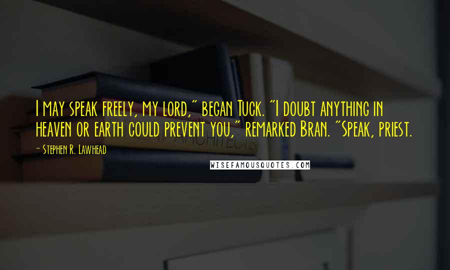 Stephen R. Lawhead Quotes: I may speak freely, my lord," began Tuck. "I doubt anything in heaven or earth could prevent you," remarked Bran. "Speak, priest.