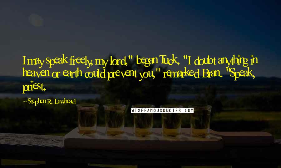 Stephen R. Lawhead Quotes: I may speak freely, my lord," began Tuck. "I doubt anything in heaven or earth could prevent you," remarked Bran. "Speak, priest.