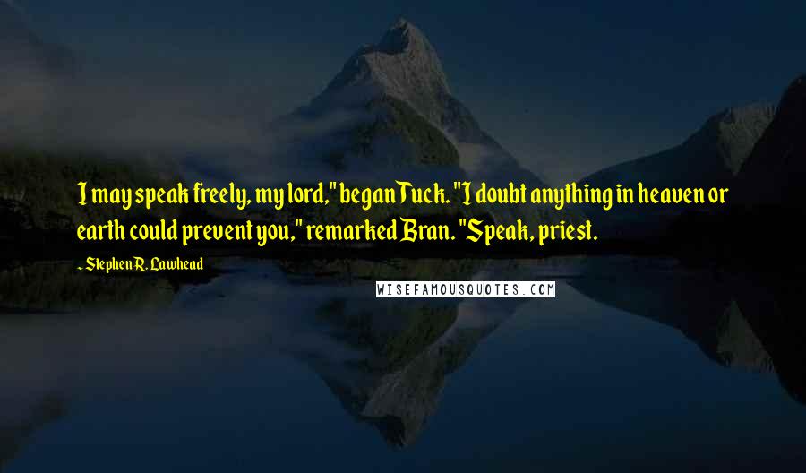 Stephen R. Lawhead Quotes: I may speak freely, my lord," began Tuck. "I doubt anything in heaven or earth could prevent you," remarked Bran. "Speak, priest.