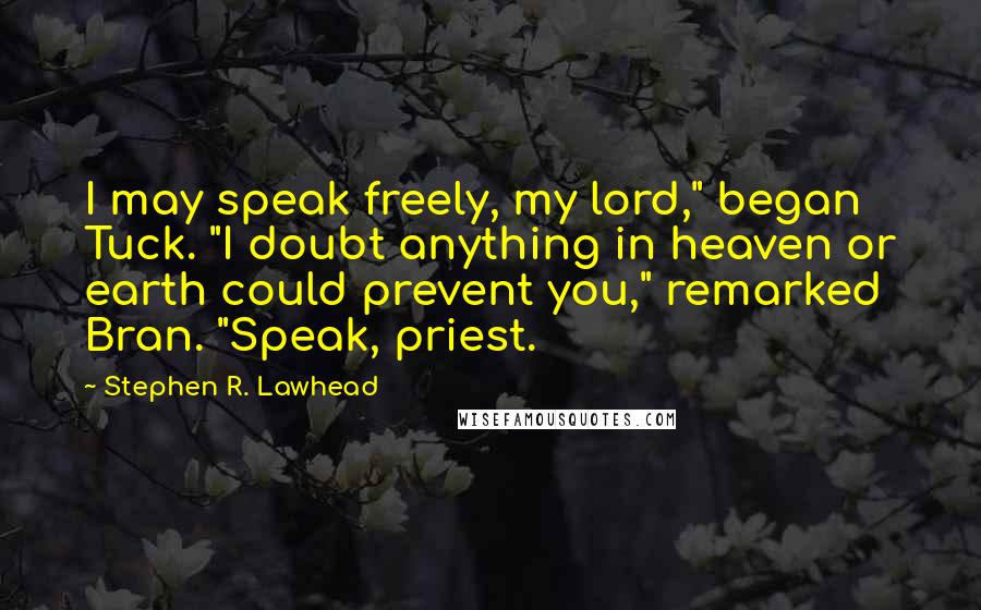 Stephen R. Lawhead Quotes: I may speak freely, my lord," began Tuck. "I doubt anything in heaven or earth could prevent you," remarked Bran. "Speak, priest.