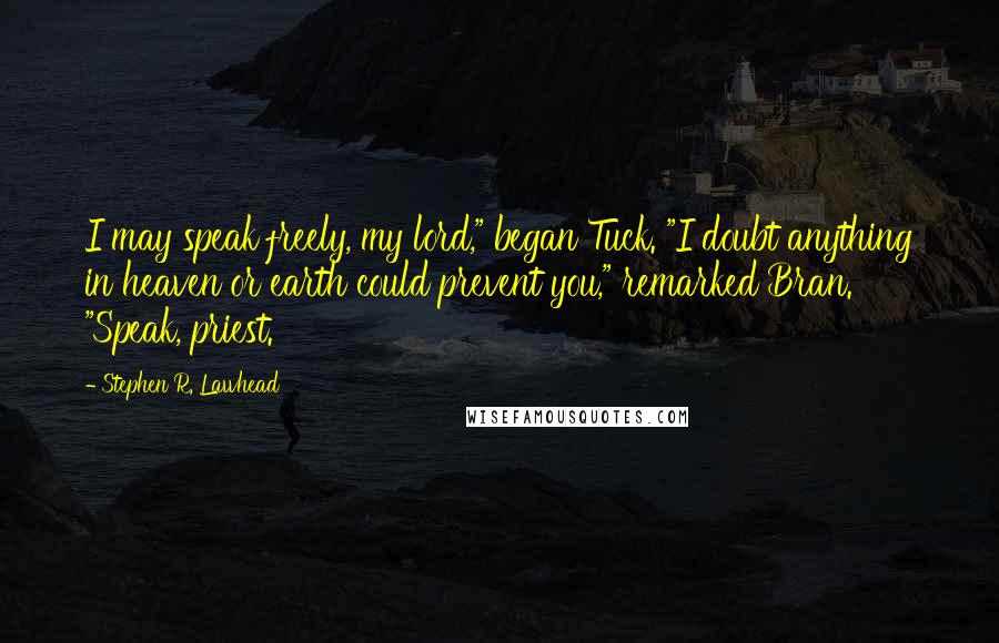 Stephen R. Lawhead Quotes: I may speak freely, my lord," began Tuck. "I doubt anything in heaven or earth could prevent you," remarked Bran. "Speak, priest.