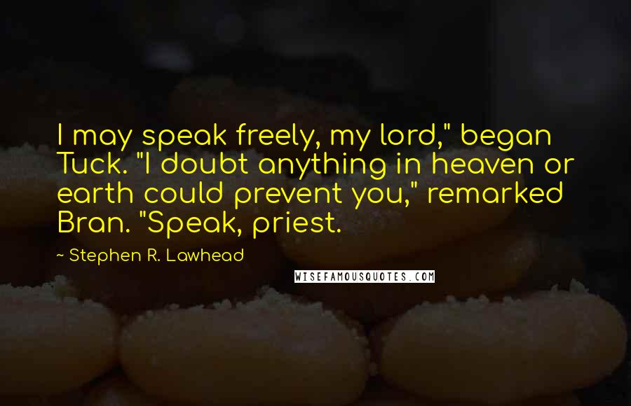 Stephen R. Lawhead Quotes: I may speak freely, my lord," began Tuck. "I doubt anything in heaven or earth could prevent you," remarked Bran. "Speak, priest.