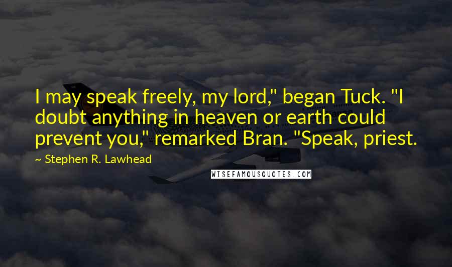 Stephen R. Lawhead Quotes: I may speak freely, my lord," began Tuck. "I doubt anything in heaven or earth could prevent you," remarked Bran. "Speak, priest.