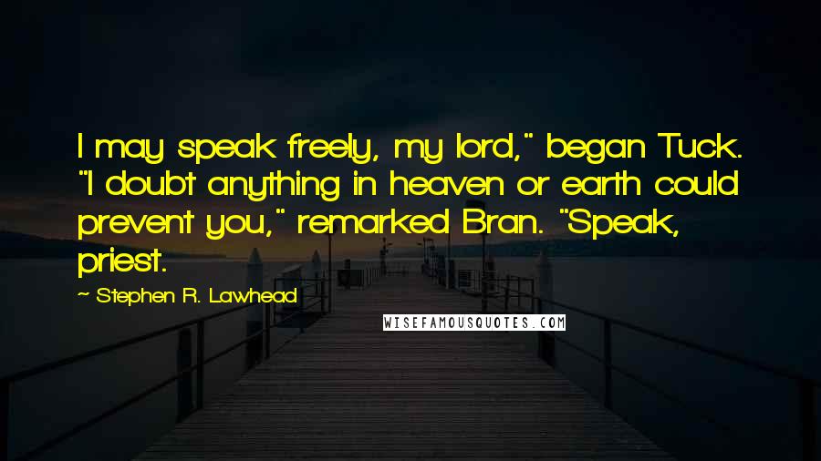 Stephen R. Lawhead Quotes: I may speak freely, my lord," began Tuck. "I doubt anything in heaven or earth could prevent you," remarked Bran. "Speak, priest.