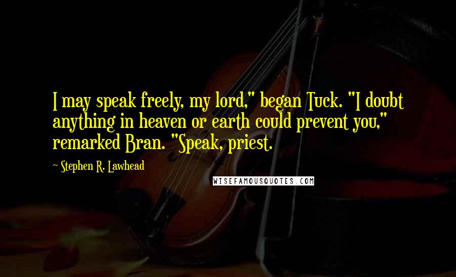 Stephen R. Lawhead Quotes: I may speak freely, my lord," began Tuck. "I doubt anything in heaven or earth could prevent you," remarked Bran. "Speak, priest.