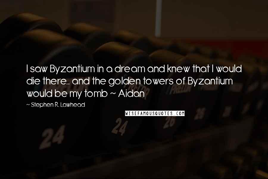 Stephen R. Lawhead Quotes: I saw Byzantium in a dream and knew that I would die there.. and the golden towers of Byzantium would be my tomb ~ Aidan