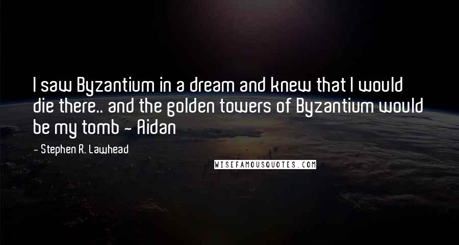 Stephen R. Lawhead Quotes: I saw Byzantium in a dream and knew that I would die there.. and the golden towers of Byzantium would be my tomb ~ Aidan