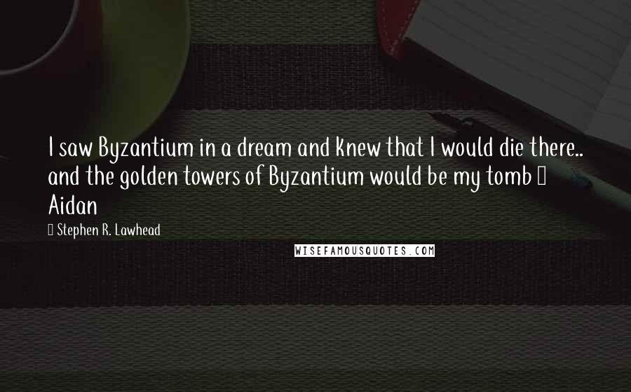 Stephen R. Lawhead Quotes: I saw Byzantium in a dream and knew that I would die there.. and the golden towers of Byzantium would be my tomb ~ Aidan