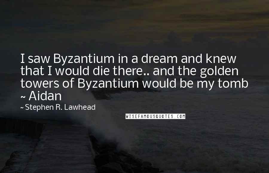 Stephen R. Lawhead Quotes: I saw Byzantium in a dream and knew that I would die there.. and the golden towers of Byzantium would be my tomb ~ Aidan