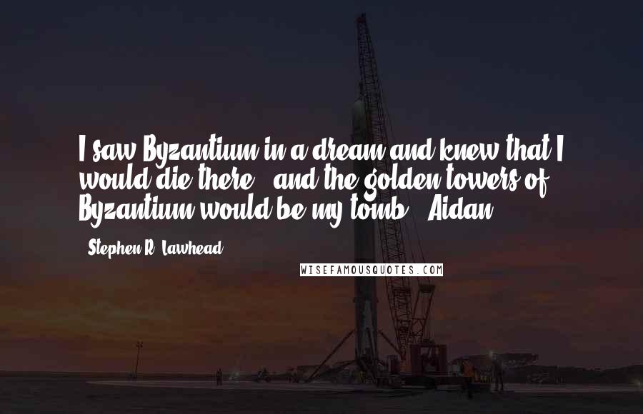 Stephen R. Lawhead Quotes: I saw Byzantium in a dream and knew that I would die there.. and the golden towers of Byzantium would be my tomb ~ Aidan