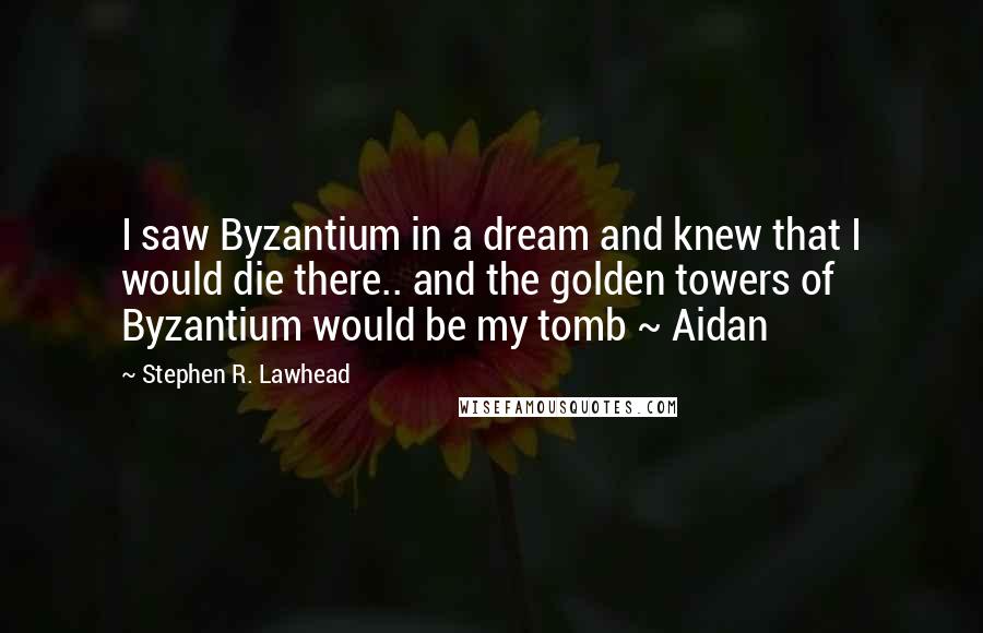 Stephen R. Lawhead Quotes: I saw Byzantium in a dream and knew that I would die there.. and the golden towers of Byzantium would be my tomb ~ Aidan