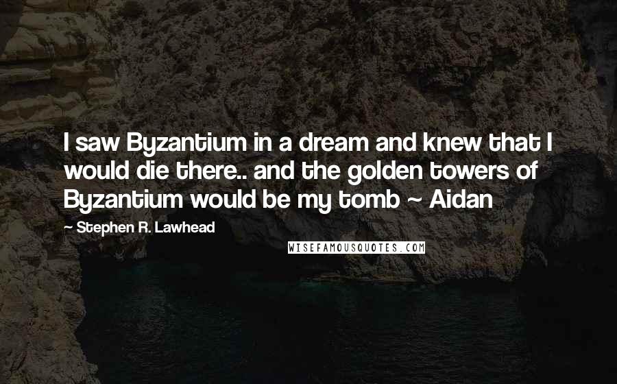 Stephen R. Lawhead Quotes: I saw Byzantium in a dream and knew that I would die there.. and the golden towers of Byzantium would be my tomb ~ Aidan