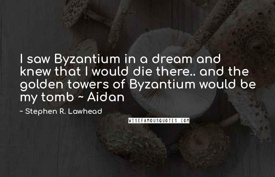 Stephen R. Lawhead Quotes: I saw Byzantium in a dream and knew that I would die there.. and the golden towers of Byzantium would be my tomb ~ Aidan