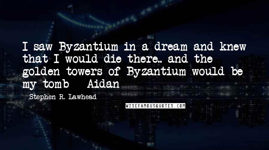 Stephen R. Lawhead Quotes: I saw Byzantium in a dream and knew that I would die there.. and the golden towers of Byzantium would be my tomb ~ Aidan