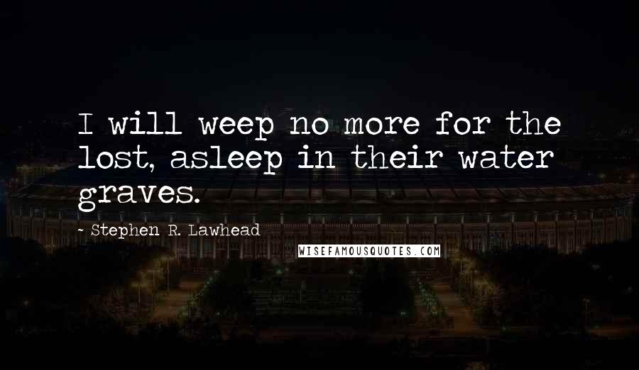 Stephen R. Lawhead Quotes: I will weep no more for the lost, asleep in their water graves.
