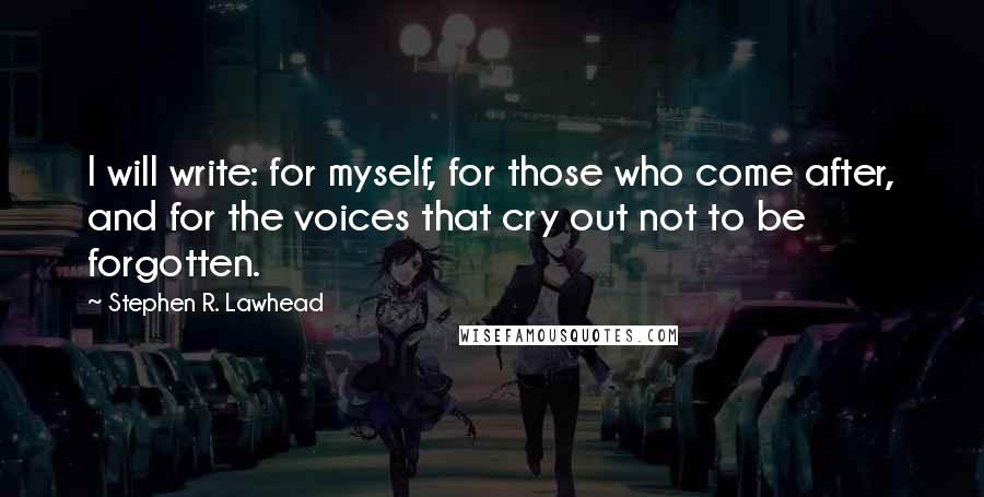 Stephen R. Lawhead Quotes: I will write: for myself, for those who come after, and for the voices that cry out not to be forgotten.