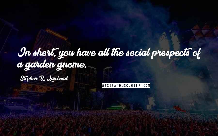 Stephen R. Lawhead Quotes: In short, you have all the social prospects of a garden gnome.