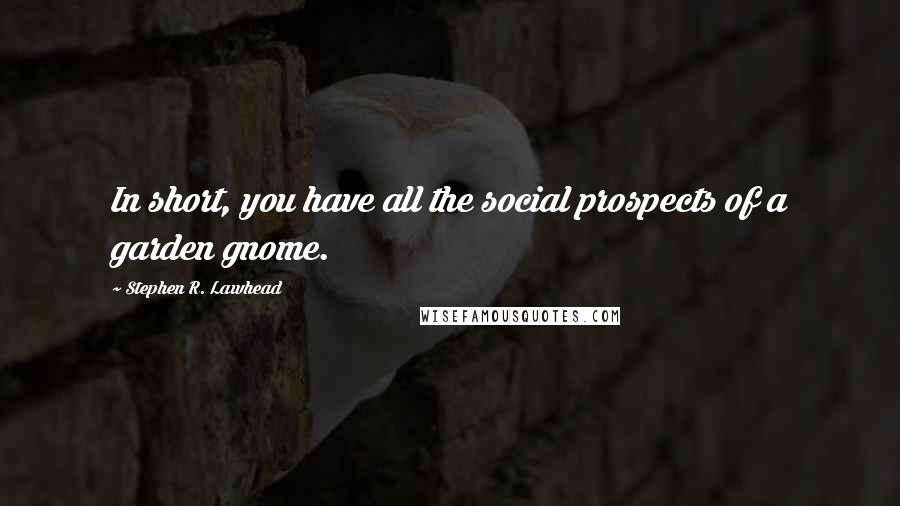 Stephen R. Lawhead Quotes: In short, you have all the social prospects of a garden gnome.
