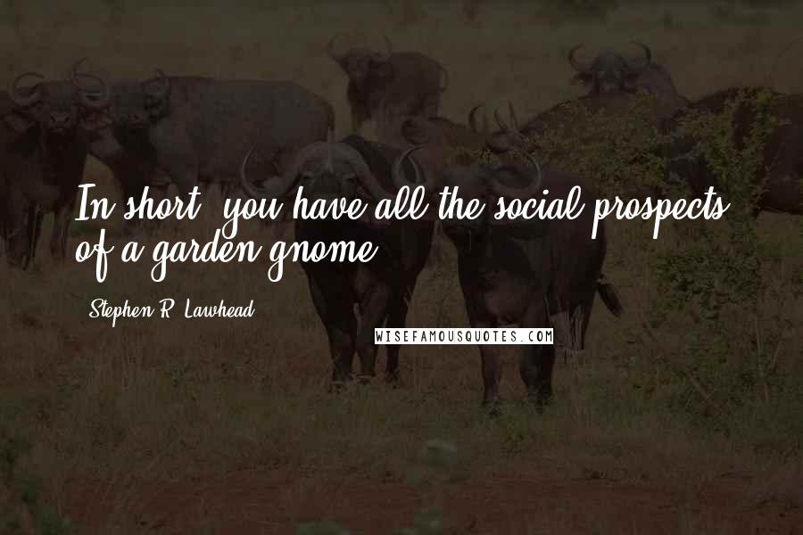 Stephen R. Lawhead Quotes: In short, you have all the social prospects of a garden gnome.