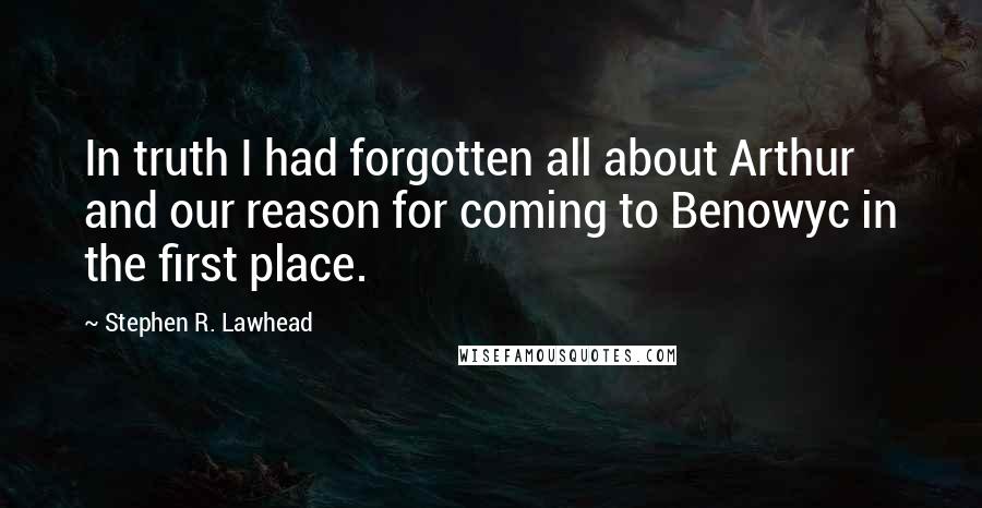 Stephen R. Lawhead Quotes: In truth I had forgotten all about Arthur and our reason for coming to Benowyc in the first place.