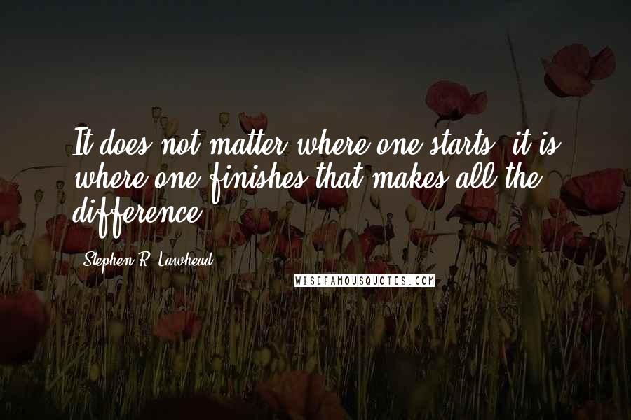 Stephen R. Lawhead Quotes: It does not matter where one starts; it is where one finishes that makes all the difference.