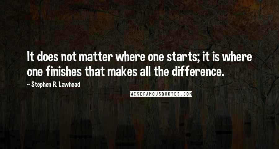 Stephen R. Lawhead Quotes: It does not matter where one starts; it is where one finishes that makes all the difference.