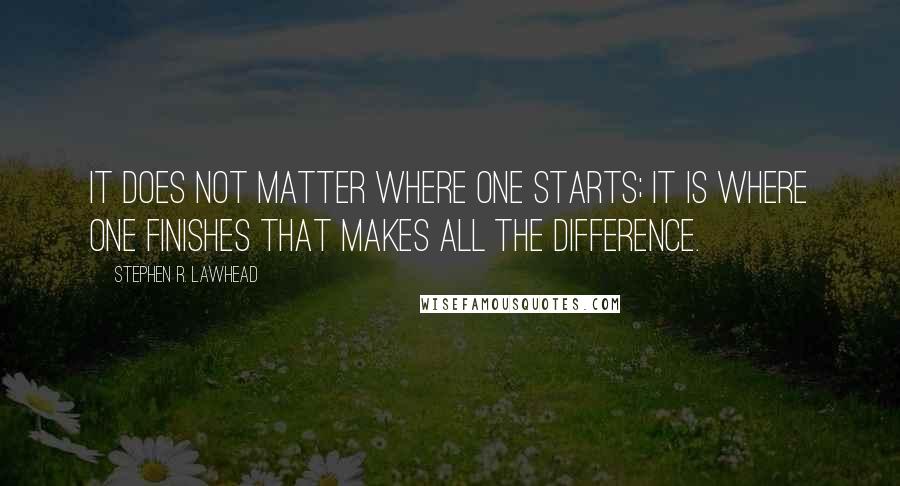 Stephen R. Lawhead Quotes: It does not matter where one starts; it is where one finishes that makes all the difference.