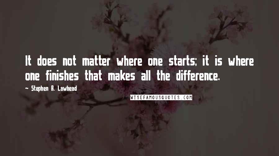 Stephen R. Lawhead Quotes: It does not matter where one starts; it is where one finishes that makes all the difference.