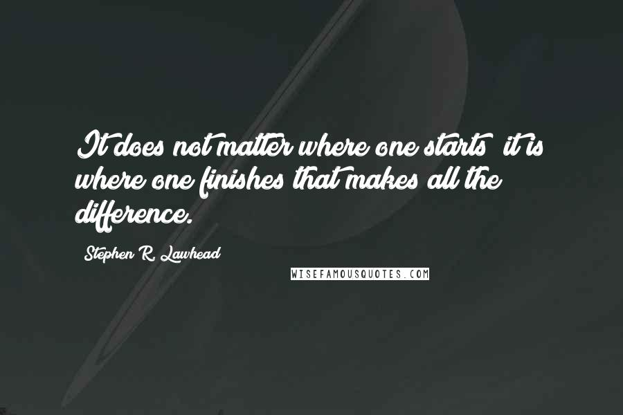 Stephen R. Lawhead Quotes: It does not matter where one starts; it is where one finishes that makes all the difference.