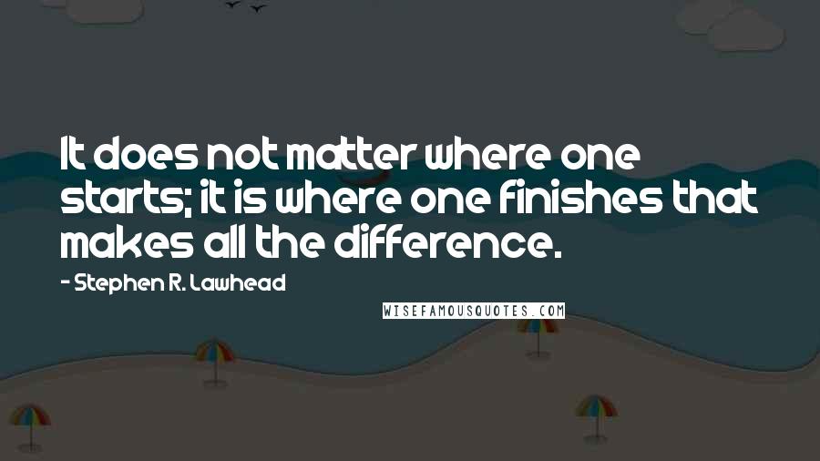 Stephen R. Lawhead Quotes: It does not matter where one starts; it is where one finishes that makes all the difference.