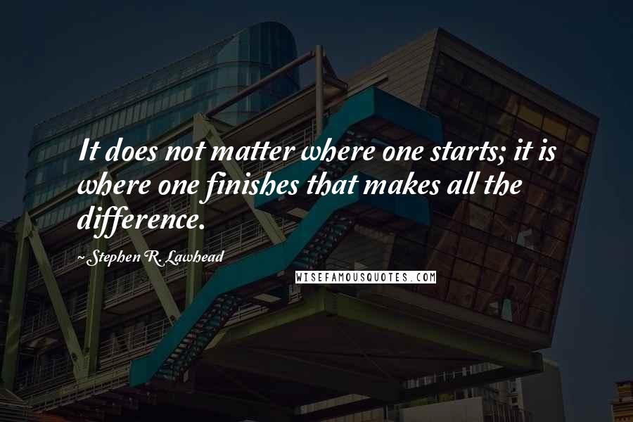 Stephen R. Lawhead Quotes: It does not matter where one starts; it is where one finishes that makes all the difference.